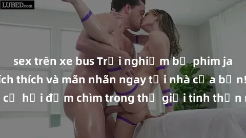 sex trên xe bus Trải nghiệm bộ phim jav không che đầy kích thích và mãn nhãn ngay tại nhà của bạn! Đừng bỏ lỡ cơ hội đắm chìm trong thế giới tinh thần mới mẻ mà bộ phim này mang đến!