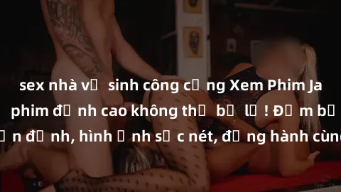 sex nhà vệ sinh công cộng Xem Phim Jav Full HD: Những bộ phim đỉnh cao không thể bỏ lỡ! Đảm bảo chất lượng ổn định, hình ảnh sắc nét, đồng hành cùng bạn trong những giây phút thư giãn!