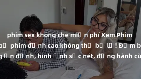 phim sex không che miễn phí Xem Phim Jav Full HD: Những bộ phim đỉnh cao không thể bỏ lỡ! Đảm bảo chất lượng ổn định, hình ảnh sắc nét, đồng hành cùng bạn trong những giây phút thư giãn!