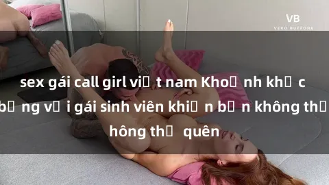 sex gái call girl việt nam Khoảnh khắc nóng bỏng với gái sinh viên khiến bạn không thể quên