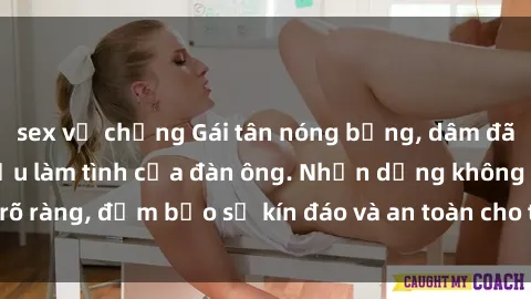 sex vợ chồng Gái tân nóng bỏng, dâm đãng thỏa mãn nhu cầu làm tình của đàn ông. Nhận dạng không rõ ràng, đảm bảo sự kín đáo và an toàn cho trải nghiệm tuyệt vời.