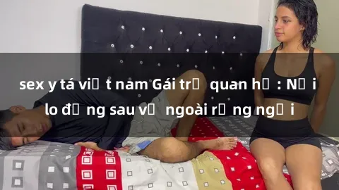 sex y tá việt nam Gái trẻ quan hệ: Nỗi lo đằng sau vẻ ngoài rạng ngời