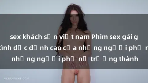 sex khách sạn việt nam Phim sex gái già: Trải nghiệm tình dục đỉnh cao của những người phụ nữ trưởng thành