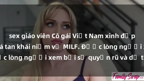 sex giáo viên Cô gái Việt Nam xinh đẹp và gợi cảm làm xoá tan khái niệm về MILF. Được lòng người xem bởi sự quyến rũ và dễ thương.