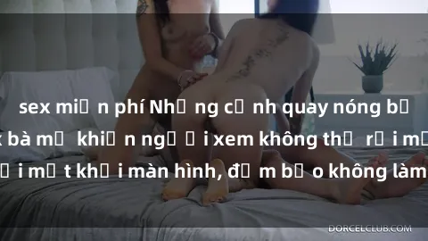 sex miễn phí Những cảnh quay nóng bỏng trong phim sex bà mẹ khiến người xem không thể rời mắt khỏi màn hình, đảm bảo không làm bạn thất vọng!