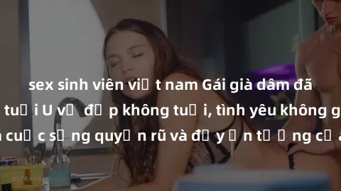 sex sinh viên việt nam Gái già dâm đãng: Sự nứng của tuổi U vẻ đẹp không tuổi, tình yêu không giới hạn. Khám phá cuộc sống quyến rũ và đầy ấn tượng của những người phụ nữ trưởng thành!