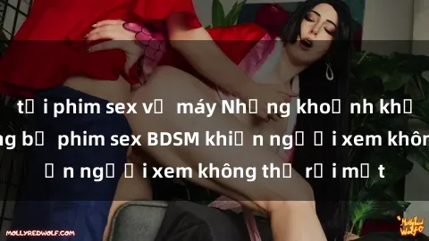 tải phim sex về máy Những khoảnh khắc hấp dẫn trong bộ phim sex BDSM khiến người xem không thể rời mắt