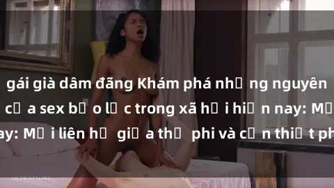 gái già dâm đãng Khám phá những nguyên nhân và hậu quả của sex bạo lực trong xã hội hiện nay: Mối liên hệ giữa thị phi và cần thiết phải ngăn chặn.