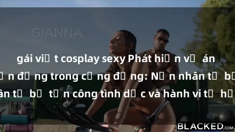 gái việt cosplay sexy Phát hiện vụ án bạo dâm sex gây chấn động trong cộng đồng: Nạn nhân tố bị tấn công tình dục và hành vi tệ hại được tiết lộ