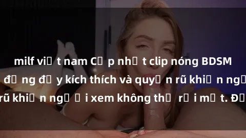 milf việt nam Cập nhật clip nóng BDSM: Những pha hành động đầy kích thích và quyến rũ khiến người xem không thể rời mắt. Đừng bỏ lỡ!