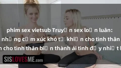 phim sex vietsub Truyện sex loạn luân: Bí mật gia đình và những cảm xúc khó tả khiến cho tình thân biến thành ái tình đầy nhiệt huyết