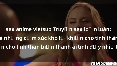 sex anime vietsub Truyện sex loạn luân: Bí mật gia đình và những cảm xúc khó tả khiến cho tình thân biến thành ái tình đầy nhiệt huyết