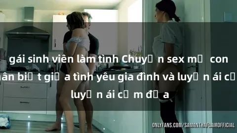 gái sinh viên làm tình Chuyện sex mẹ con: Sự phân biệt giữa tình yêu gia đình và luyến ái cấm địa