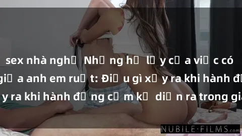 sex nhà nghỉ Những hệ lụy của việc có quan hệ tình dục giữa anh em ruột: Điều gì xảy ra khi hành động cấm kỵ diễn ra trong gia đình?