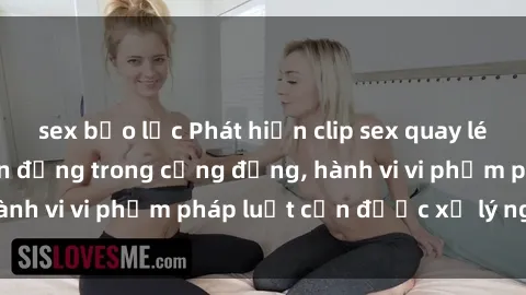 sex bạo lực Phát hiện clip sex quay lén: Sự việc gây chấn động trong cộng đồng, hành vi vi phạm pháp luật cần được xử lý nghiêm