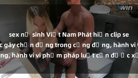 sex nữ sinh Việt Nam Phát hiện clip sex quay lén: Sự việc gây chấn động trong cộng đồng, hành vi vi phạm pháp luật cần được xử lý nghiêm