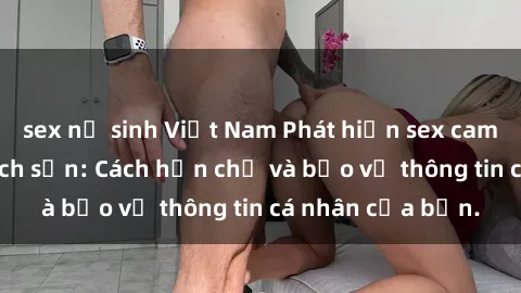 sex nữ sinh Việt Nam Phát hiện sex camera ẩn trong khách sạn: Cách hạn chế và bảo vệ thông tin cá nhân của bạn.
