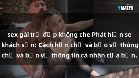 sex gái trẻ đẹp không che Phát hiện sex camera ẩn trong khách sạn: Cách hạn chế và bảo vệ thông tin cá nhân của bạn.