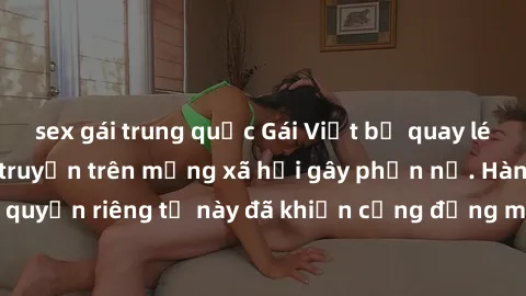 sex gái trung quốc Gái Việt bị quay lén khi tắm, clip lan truyền trên mạng xã hội gây phẫn nộ. Hành động vi phạm quyền riêng tư này đã khiến cộng đồng mạng bức xúc và đòi trừng phạt thật nghiêm khắc.
