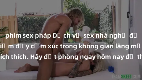 phim sex pháp Dịch vụ sex nhà nghỉ đẳng cấp: Trải nghiệm đầy cảm xúc trong không gian lãng mạn, đầy kích thích. Hãy đặt phòng ngay hôm nay để thỏa mãn khát khao của bạn!