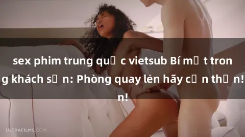 sex phim trung quốc vietsub Bí mật trong khách sạn: Phòng quay lén hãy cẩn thận!