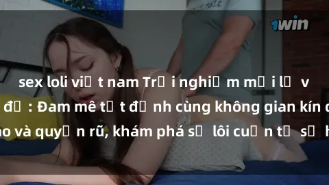 sex loli việt nam Trải nghiệm mới lạ với sex phòng thay đồ: Đam mê tột đỉnh cùng không gian kín đáo và quyến rũ, khám phá sự lôi cuốn từ sự hấp dẫn của nơi này.