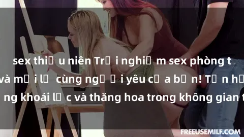 sex thiếu niên Trải nghiệm sex phòng tắm đầy kích thích và mới lạ cùng người yêu của bạn! Tận hưởng khoái lạc và thăng hoa trong không gian tắm ấm áp và gợi cảm.
