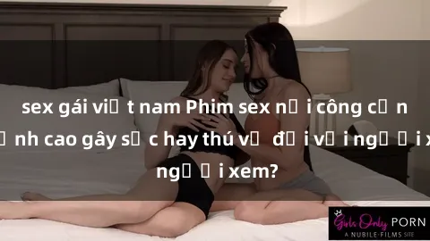 sex gái việt nam Phim sex nơi công cộng: Đỉnh cao gây sốc hay thú vị đối với người xem?