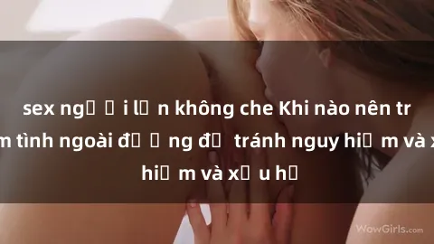 sex người lớn không che Khi nào nên tránh làm tình ngoài đường để tránh nguy hiểm và xấu hổ