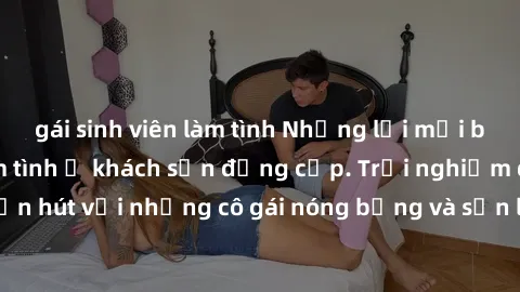 gái sinh viên làm tình Những lời mời bí mật: Gái Việt làm tình ở khách sạn đẳng cấp. Trải nghiệm độc đáo và cuốn hút với những cô gái nóng bỏng và sẵn lòng thỏa mãn mọi nhu cầu của bạn.