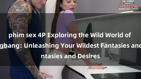 phim sex 4P Exploring the Wild World of Sex Gangbang: Unleashing Your Wildest Fantasies and Desires