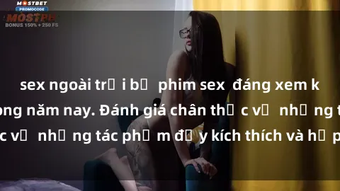 sex ngoài trời bộ phim sex  đáng xem không thể bỏ lỡ trong năm nay. Đánh giá chân thực về những tác phẩm đầy kích thích và hấp dẫn này.