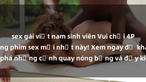 sex gái việt nam sinh viên Vui chơi 4P cực kỳ hấp dẫn trong phim sex mới nhất này! Xem ngay để khám phá những cảnh quay nóng bỏng và đầy kích thích của bộ phim này!