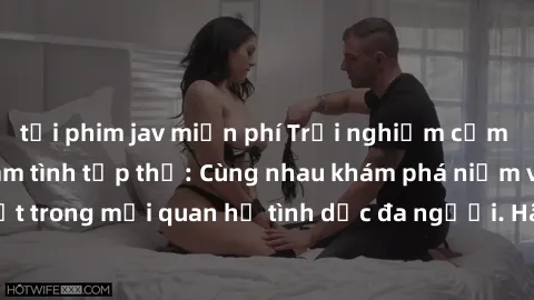 tải phim jav miễn phí Trải nghiệm cảm xúc mới mẻ với làm tình tập thể: Cùng nhau khám phá niềm vui và sự mãnh liệt trong mối quan hệ tình dục đa người. Hãy thử ngay để biết cảm giác thú vị này!