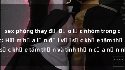 sex phòng thay đồ Bạo lực nhóm trong các hành vi tình dục: Hiểm họa lớn đối với sức khỏe tâm thần và tinh thần của nạn nhân.