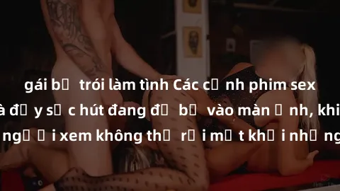 gái bị trói làm tình Các cảnh phim sex bukkake hấp dẫn và đầy sức hút đang đổ bộ vào màn ảnh, khiến người xem không thể rời mắt khỏi những cảnh quay đầy kích thích.