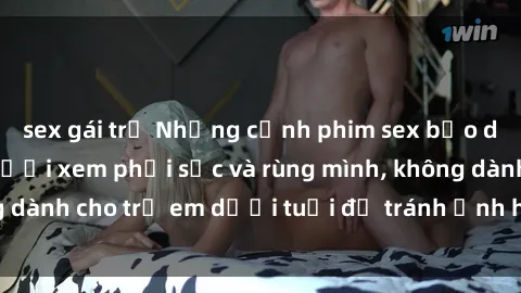 sex gái trẻ Những cảnh phim sex bạo dâm nhóm khiến người xem phải sốc và rùng mình, không dành cho trẻ em dưới tuổi để tránh ảnh hưởng tiêu cực.