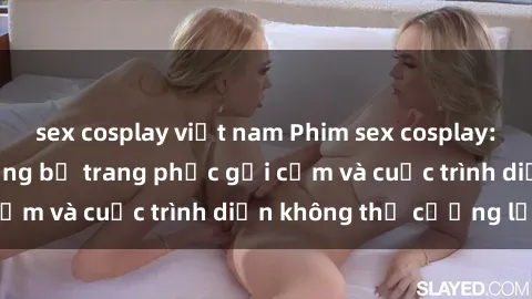 sex cosplay việt nam Phim sex cosplay: Giấc mơ  cùng những bộ trang phục gợi cảm và cuộc trình diễn không thể cưỡng lại!