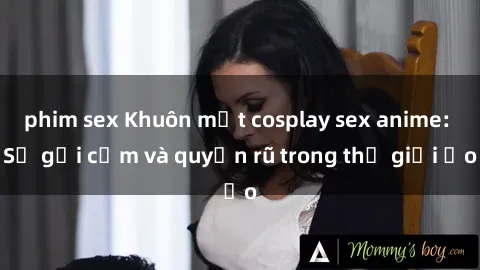 phim sex Khuôn mặt cosplay sex anime: Sự gợi cảm và quyến rũ trong thế giới ảo