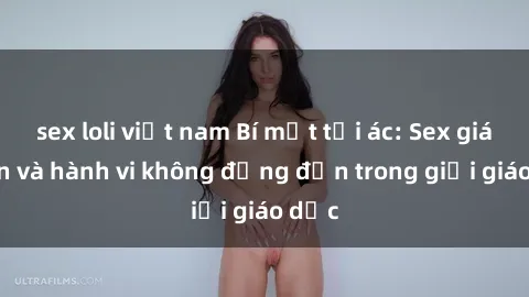 sex loli việt nam Bí mật tội ác: Sex giáo viên và hành vi không đứng đắn trong giới giáo dục