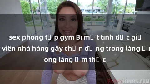 sex phòng tập gym Bí mật tình dục giữa nhân viên nhà hàng gây chấn động trong làng ẩm thực