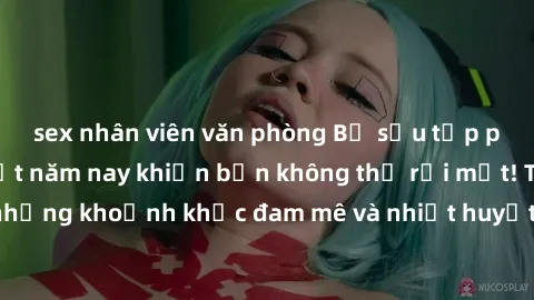 sex nhân viên văn phòng Bộ sưu tập phim sex Mỹ hot nhất năm nay khiến bạn không thể rời mắt! Tận hưởng những khoảnh khắc đam mê và nhiệt huyết trong các tác phẩm nóng bỏng này!
