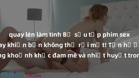quay lén làm tình Bộ sưu tập phim sex Mỹ hot nhất năm nay khiến bạn không thể rời mắt! Tận hưởng những khoảnh khắc đam mê và nhiệt huyết trong các tác phẩm nóng bỏng này!