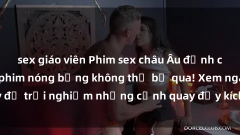 sex giáo viên Phim sex châu Âu đỉnh cao: Top những bộ phim nóng bỏng không thể bỏ qua! Xem ngay để trải nghiệm những cảnh quay đầy kích thích và cuồng nhiệt.
