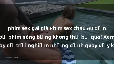 phim sex gái già Phim sex châu Âu đỉnh cao: Top những bộ phim nóng bỏng không thể bỏ qua! Xem ngay để trải nghiệm những cảnh quay đầy kích thích và cuồng nhiệt.