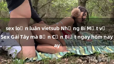 sex loạn luân vietsub Những Bí Mật về Sex Gái Tây mà Bạn Cần Biết ngay hôm nay