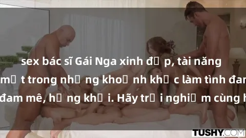 sex bác sĩ Gái Nga xinh đẹp, tài năng khiến bạn phải mê mệt trong những khoảnh khắc làm tình đam mê, hứng khởi. Hãy trải nghiệm cùng họ ngay hôm nay!