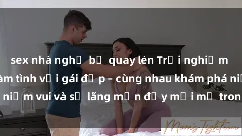 sex nhà nghỉ bị quay lén Trải nghiệm hạnh phúc khi làm tình với gái đẹp – cùng nhau khám phá niềm vui và sự lãng mạn đầy mới mẻ trong quan hệ của bạn.
