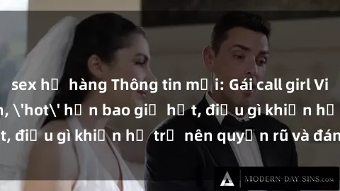 sex họ hàng Thông tin mới: Gái call girl Việt Nam đắt khách, 'hot' hơn bao giờ hết, điều gì khiến họ trở nên quyến rũ và đáng chú ý?