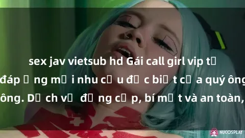 sex jav vietsub hd Gái call girl vip tư vấn chuyên nghiệp, đáp ứng mọi nhu cầu đặc biệt của quý ông. Dịch vụ đẳng cấp, bí mật và an toàn, hãy tìm hiểu ngay!